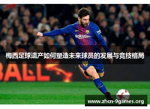 梅西足球遗产如何塑造未来球员的发展与竞技格局 梅西足球遗产如何塑造未来球员的发展与竞技格局