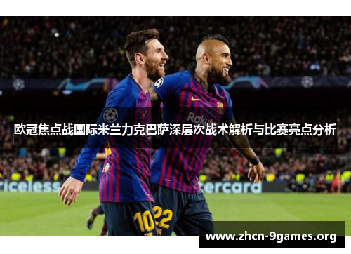 欧冠焦点战国际米兰力克巴萨深层次战术解析与比赛亮点分析 欧冠焦点战国际米兰力克巴萨深层次战术解析与比赛亮点分析