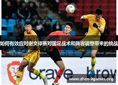 如何有效应对谢文停赛对国足战术和阵容调整带来的挑战 如何有效应对谢文停赛对国足战术和阵容调整带来的挑战