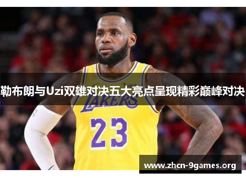 勒布朗与Uzi双雄对决五大亮点呈现精彩巅峰对决 勒布朗与Uzi双雄对决五大亮点呈现精彩巅峰对决