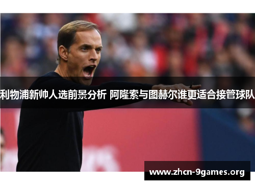 利物浦新帅人选前景分析 阿隆索与图赫尔谁更适合接管球队