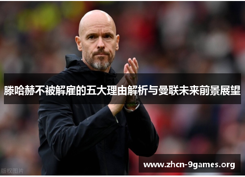 滕哈赫不被解雇的五大理由解析与曼联未来前景展望