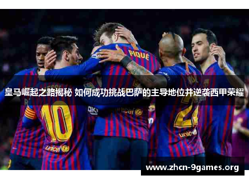 皇马崛起之路揭秘 如何成功挑战巴萨的主导地位并逆袭西甲荣耀 皇马崛起之路揭秘 如何成功挑战巴萨的主导地位并逆袭西甲荣耀