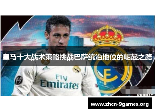 皇马十大战术策略挑战巴萨统治地位的崛起之路 皇马十大战术策略挑战巴萨统治地位的崛起之路