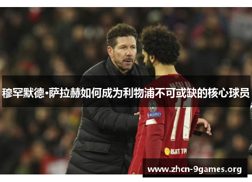 穆罕默德·萨拉赫如何成为利物浦不可或缺的核心球员 穆罕默德·萨拉赫如何成为利物浦不可或缺的核心球员