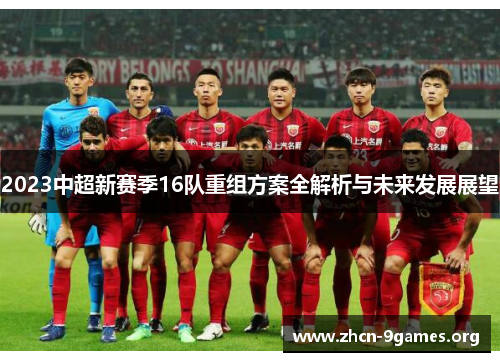 2023中超新赛季16队重组方案全解析与未来发展展望