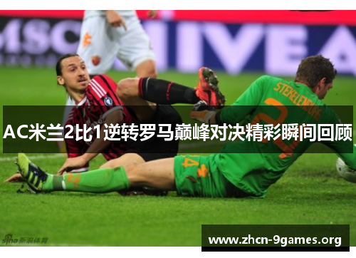 AC米兰2比1逆转罗马巅峰对决精彩瞬间回顾