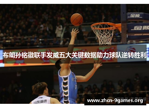 布朗孙铭徽联手发威五大关键数据助力球队逆转胜利