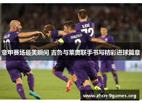 意甲赛场最美瞬间 吉鲁与莱奥联手书写精彩进球篇章