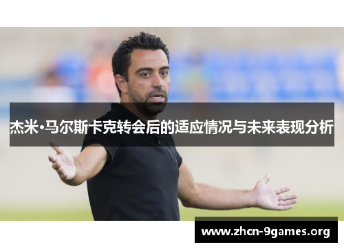 杰米·马尔斯卡克转会后的适应情况与未来表现分析 杰米·马尔斯卡克转会后的适应情况与未来表现分析