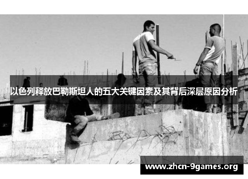 以色列释放巴勒斯坦人的五大关键因素及其背后深层原因分析