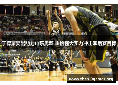 于德豪复出助力山东男篮 重拾强大实力冲击季后赛目标