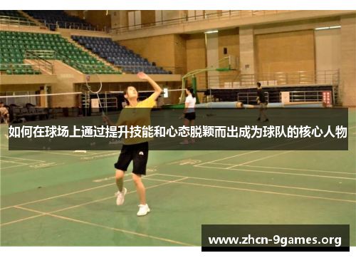 如何在球场上通过提升技能和心态脱颖而出成为球队的核心人物 如何在球场上通过提升技能和心态脱颖而出成为球队的核心人物