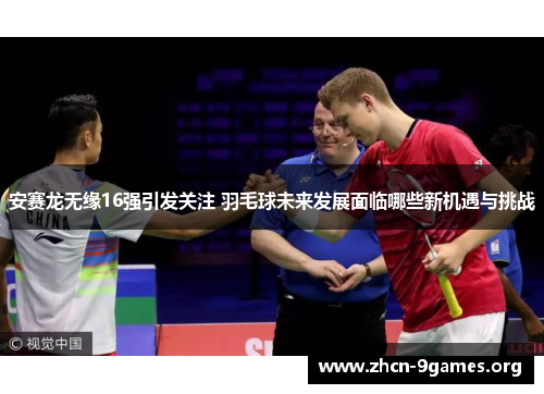 安赛龙无缘16强引发关注 羽毛球未来发展面临哪些新机遇与挑战 安赛龙无缘16强引发关注 羽毛球未来发展面临哪些新机遇与挑战