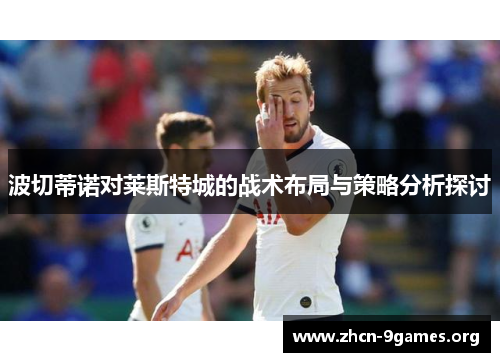 波切蒂诺对莱斯特城的战术布局与策略分析探讨 波切蒂诺对莱斯特城的战术布局与策略分析探讨