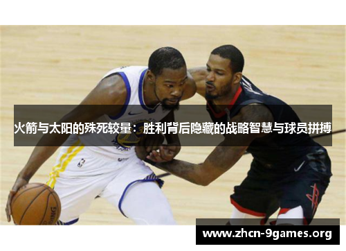火箭与太阳的殊死较量:胜利背后隐藏的战略智慧与球员拼搏 火箭与太阳的殊死较量:胜利背后隐藏的战略智慧与球员拼搏