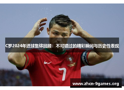 C罗2024年进球集锦回顾:不可错过的精彩瞬间与历史性表现 C罗2024年进球集锦回顾:不可错过的精彩瞬间与历史性表现