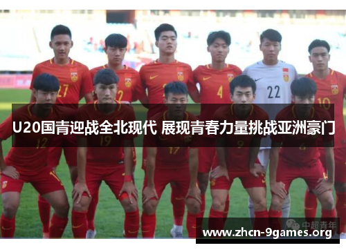 U20国青迎战全北现代 展现青春力量挑战亚洲豪门 U20国青迎战全北现代 展现青春力量挑战亚洲豪门