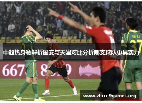 中超热身赛解析国安与天津对比分析哪支球队更具实力 中超热身赛解析国安与天津对比分析哪支球队更具实力