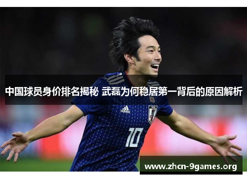 中国球员身价排名揭秘 武磊为何稳居第一背后的原因解析 中国球员身价排名揭秘 武磊为何稳居第一背后的原因解析