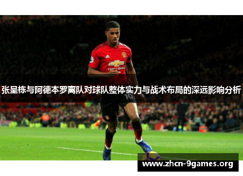 张呈栋与阿德本罗离队对球队整体实力与战术布局的深远影响分析