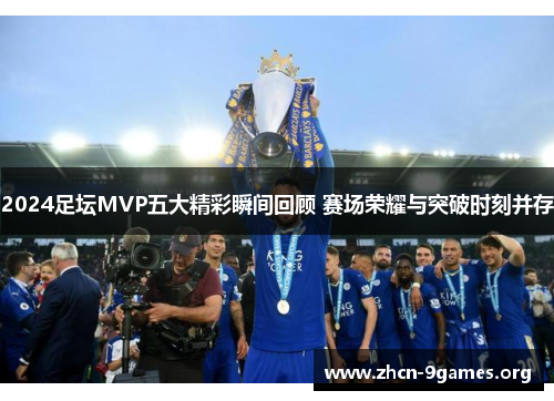 2024足坛MVP五大精彩瞬间回顾 赛场荣耀与突破时刻并存 2024足坛MVP五大精彩瞬间回顾 赛场荣耀与突破时刻并存