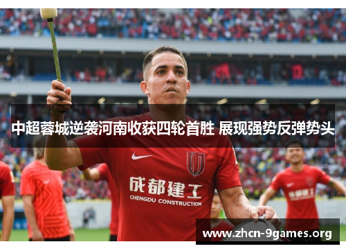 中超蓉城逆袭河南收获四轮首胜 展现强势反弹势头 中超蓉城逆袭河南收获四轮首胜 展现强势反弹势头