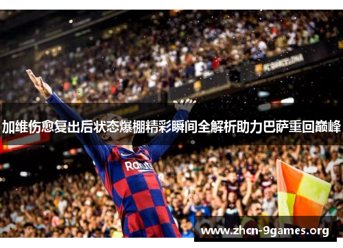 加维伤愈复出后状态爆棚精彩瞬间全解析助力巴萨重回巅峰 加维伤愈复出后状态爆棚精彩瞬间全解析助力巴萨重回巅峰