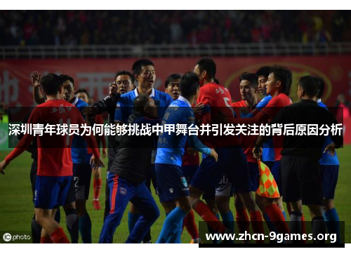 深圳青年球员为何能够挑战中甲舞台并引发关注的背后原因分析 深圳青年球员为何能够挑战中甲舞台并引发关注的背后原因分析
