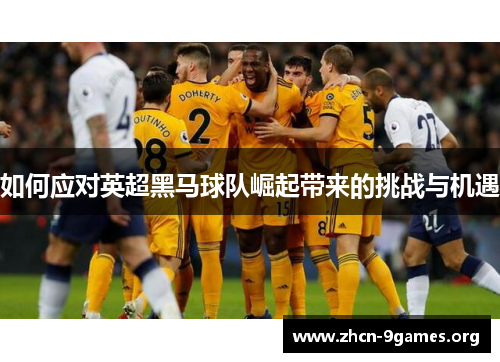 如何应对英超黑马球队崛起带来的挑战与机遇 如何应对英超黑马球队崛起带来的挑战与机遇