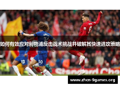 如何有效应对利物浦反击战术挑战并破解其快速进攻策略 如何有效应对利物浦反击战术挑战并破解其快速进攻策略