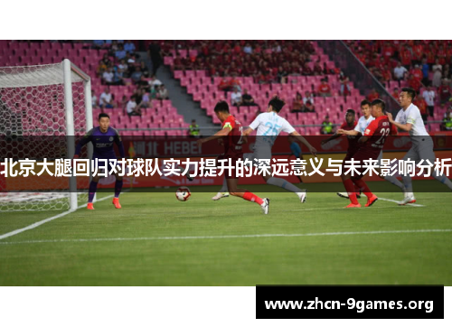北京大腿回归对球队实力提升的深远意义与未来影响分析 北京大腿回归对球队实力提升的深远意义与未来影响分析
