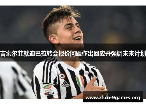 吉索尔菲就迪巴拉转会报价问题作出回应并强调未来计划 吉索尔菲就迪巴拉转会报价问题作出回应并强调未来计划