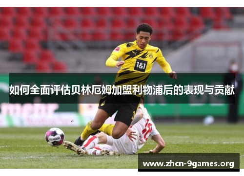 如何全面评估贝林厄姆加盟利物浦后的表现与贡献