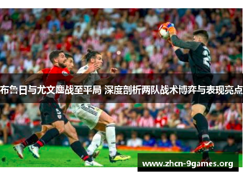 布鲁日与尤文鏖战至平局 深度剖析两队战术博弈与表现亮点 布鲁日与尤文鏖战至平局 深度剖析两队战术博弈与表现亮点