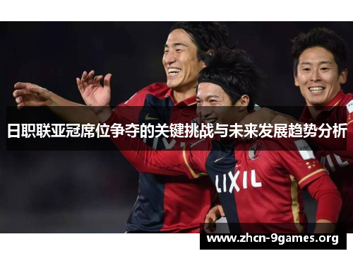 日职联亚冠席位争夺的关键挑战与未来发展趋势分析 日职联亚冠席位争夺的关键挑战与未来发展趋势分析