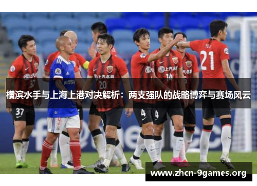 横滨水手与上海上港对决解析：两支强队的战略博弈与赛场风云