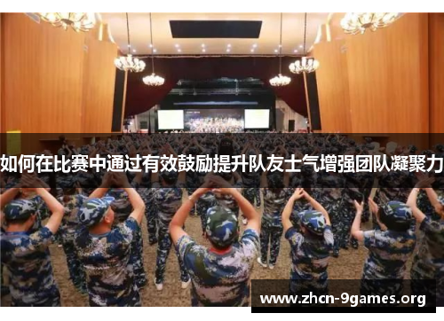 如何在比赛中通过有效鼓励提升队友士气增强团队凝聚力 如何在比赛中通过有效鼓励提升队友士气增强团队凝聚力