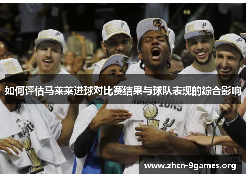 如何评估马莱莱进球对比赛结果与球队表现的综合影响 如何评估马莱莱进球对比赛结果与球队表现的综合影响