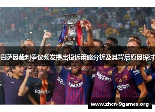 巴萨因裁判争议频发提出投诉策略分析及其背后原因探讨