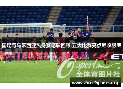 国足与马来西亚热身赛精彩回顾 五大比赛亮点尽收眼底 国足与马来西亚热身赛精彩回顾 五大比赛亮点尽收眼底