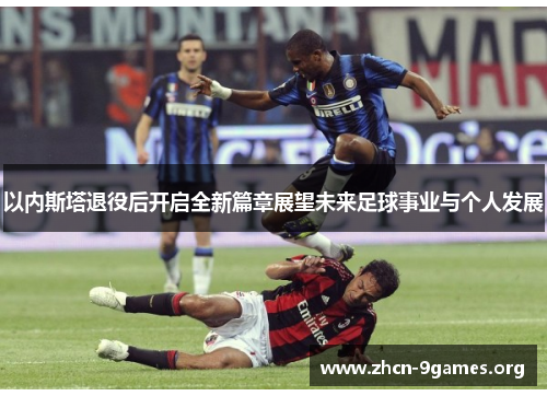 以内斯塔退役后开启全新篇章展望未来足球事业与个人发展