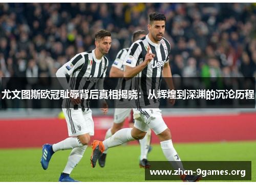 尤文图斯欧冠耻辱背后真相揭晓:从辉煌到深渊的沉沦历程 尤文图斯欧冠耻辱背后真相揭晓:从辉煌到深渊的沉沦历程