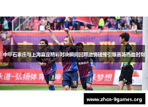 中甲石家庄与上海嘉定精彩对决瞬间回顾激情碰撞引爆赛场热血时刻 中甲石家庄与上海嘉定精彩对决瞬间回顾激情碰撞引爆赛场热血时刻
