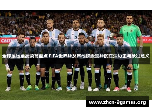 全球足坛至高荣誉盘点 FIFA世界杯及其他顶级奖杯的辉煌历史与象征意义