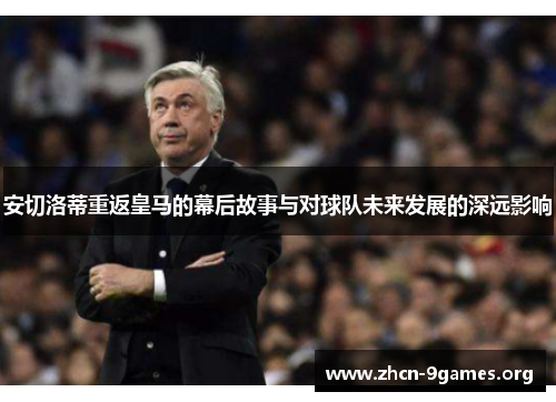 安切洛蒂重返皇马的幕后故事与对球队未来发展的深远影响 安切洛蒂重返皇马的幕后故事与对球队未来发展的深远影响