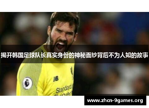揭开韩国足球队长真实身份的神秘面纱背后不为人知的故事