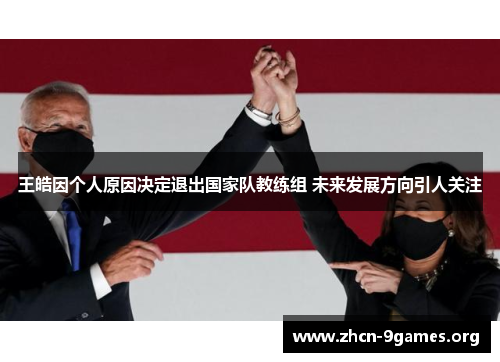 王皓因个人原因决定退出国家队教练组 未来发展方向引人关注 王皓因个人原因决定退出国家队教练组 未来发展方向引人关注