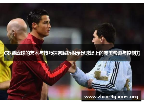 C罗弧线球的艺术与技巧探索解析揭示足球场上的完美弯道与控制力 C罗弧线球的艺术与技巧探索解析揭示足球场上的完美弯道与控制力