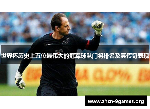 世界杯历史上五位最伟大的冠军球队门将排名及其传奇表现 世界杯历史上五位最伟大的冠军球队门将排名及其传奇表现